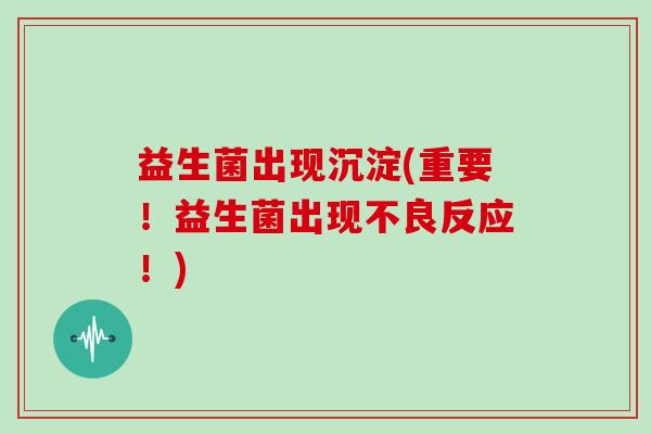 益生菌出现沉淀(重要！益生菌出现不良反应！)