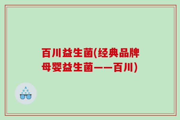 百川益生菌(经典品牌母婴益生菌——百川)