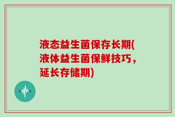 液态益生菌保存长期(液体益生菌保鲜技巧，延长存储期)