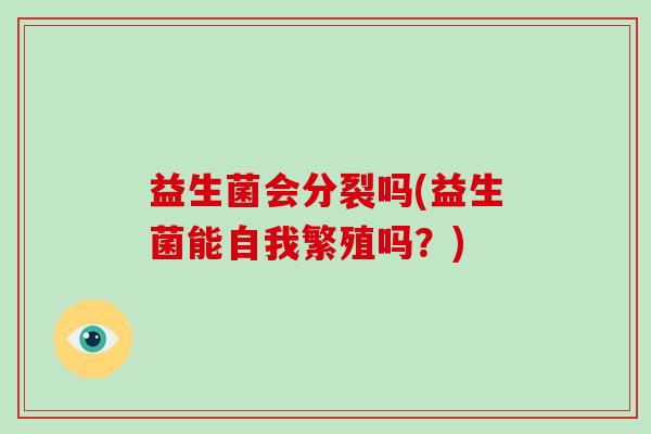 益生菌会分裂吗(益生菌能自我繁殖吗?) 益生菌会分裂吗(益生菌能自我繁殖吗?)