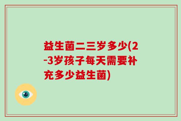 益生菌二三岁多少(2-3岁孩子每天需要补充多少益生菌)
