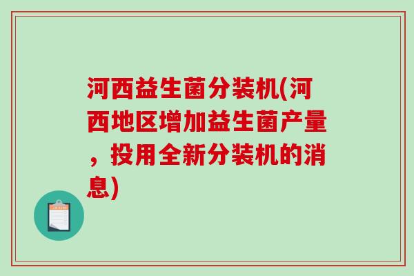 河西益生菌分装机(河西地区增加益生菌产量,投用全新分装机的消息) 河西益生菌分装机(河西地区增加益生菌产量,投用全新分装机的消息)
