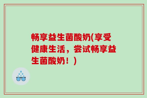畅享益生菌酸奶(享受健康生活，尝试畅享益生菌酸奶！)