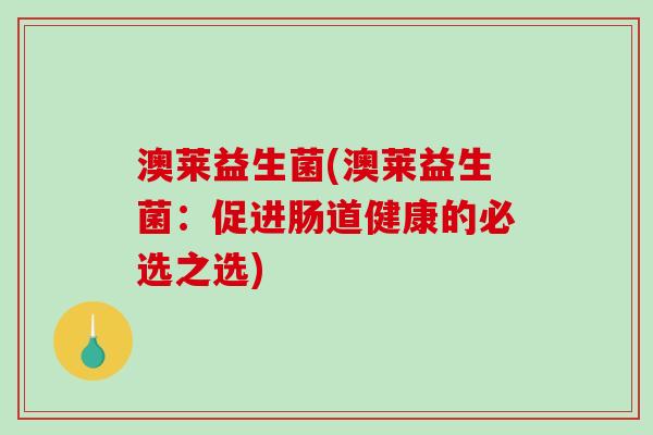 澳莱益生菌(澳莱益生菌:促进肠道健康的必选之选) 澳莱益生菌(澳莱益生菌:促进肠道健康的必选之选)
