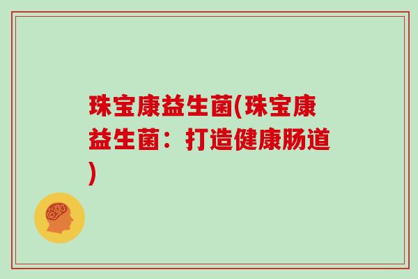 珠宝康益生菌(珠宝康益生菌:打造健康肠道) 珠宝康益生菌(珠宝康益生菌:打造健康肠道)