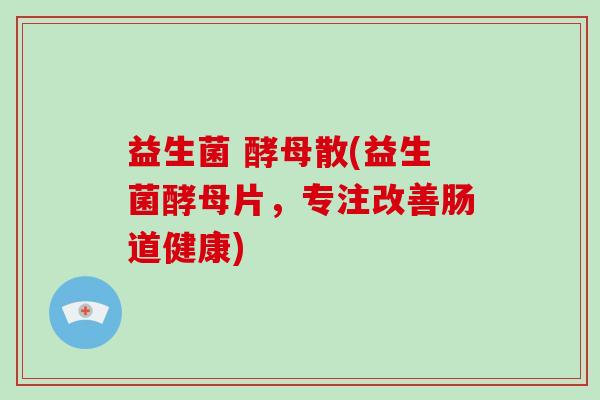 益生菌 酵母散(益生菌酵母片，专注改善肠道健康)
