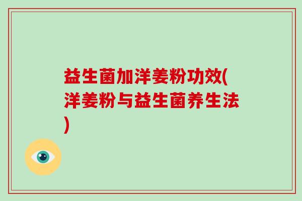 益生菌加洋姜粉功效(洋姜粉与益生菌养生法)