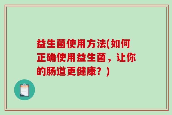 益生菌使用方法(如何正确使用益生菌，让你的肠道更健康？)