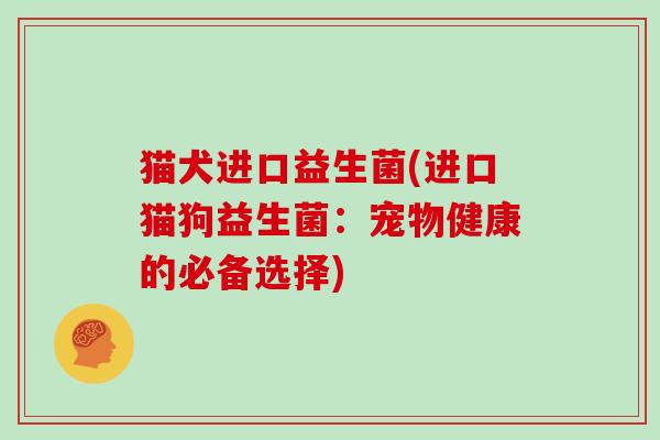 猫犬进口益生菌(进口猫狗益生菌：宠物健康的必备选择)