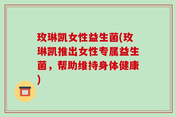 玫琳凯女性益生菌(玫琳凯推出女性专属益生菌，帮助维持身体健康)