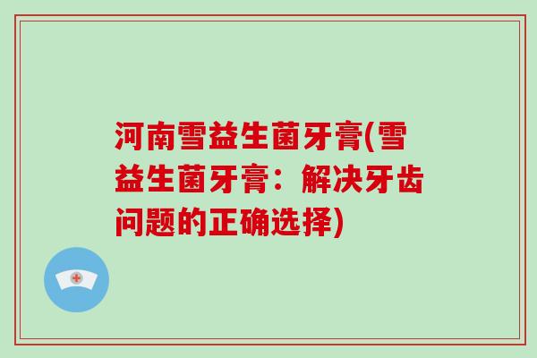 河南雪益生菌牙膏(雪益生菌牙膏：解决牙齿问题的正确选择)