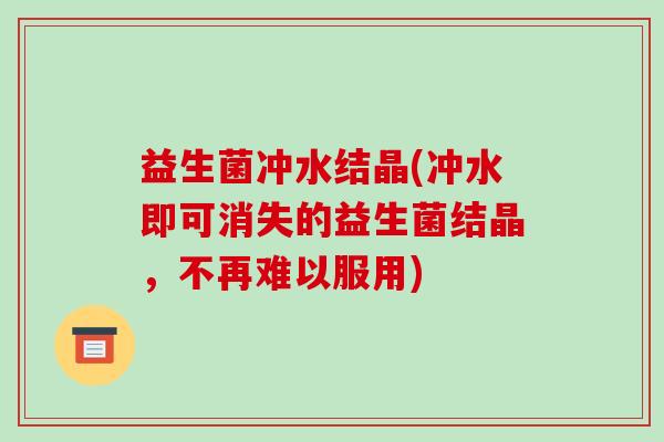 益生菌冲水结晶(冲水即可消失的益生菌结晶,不再难以服用) 益生菌冲水结晶(冲水即可消失的益生菌结晶,不再难以服用)