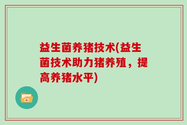 益生菌养猪技术(益生菌技术助力猪养殖,提高养猪水平) 益生菌养猪技术(益生菌技术助力猪养殖,提高养猪水平)