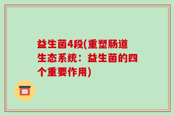 益生菌4段(重塑肠道生态系统：益生菌的四个重要作用)
