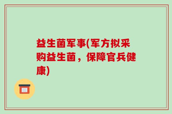 益生菌军事(军方拟采购益生菌,保障官兵健康) 益生菌军事(军方拟采购益生菌,保障官兵健康)