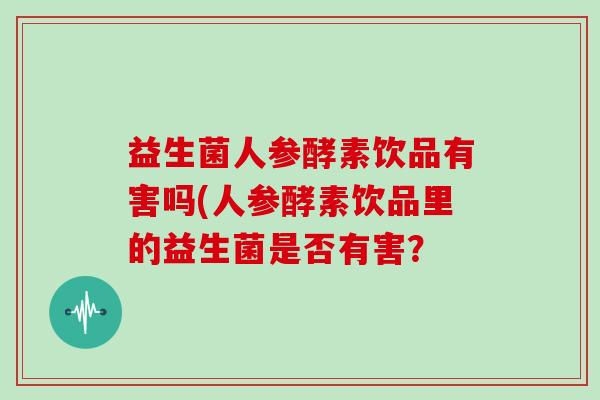 益生菌人参酵素饮品有害吗(人参酵素饮品里的益生菌是否有害? 益生菌人参酵素饮品有害吗(人参酵素饮品里的益生菌是否有害?