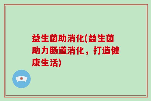 益生菌助消化(益生菌助力肠道消化，打造健康生活)