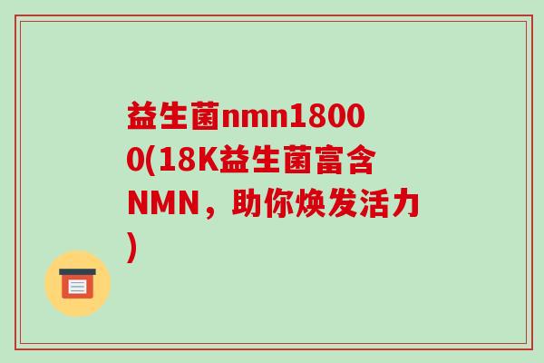 益生菌nmn18000(18K益生菌富含NMN，助你焕发活力)