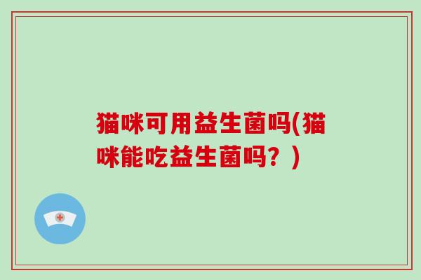 猫咪可用益生菌吗(猫咪能吃益生菌吗？)