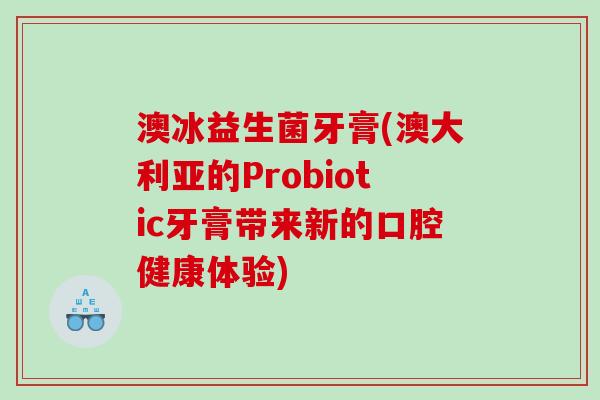 澳冰益生菌牙膏(澳大利亚的Probiotic牙膏带来新的口腔健康体验)