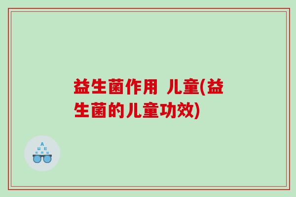 益生菌作用 儿童(益生菌的儿童功效)