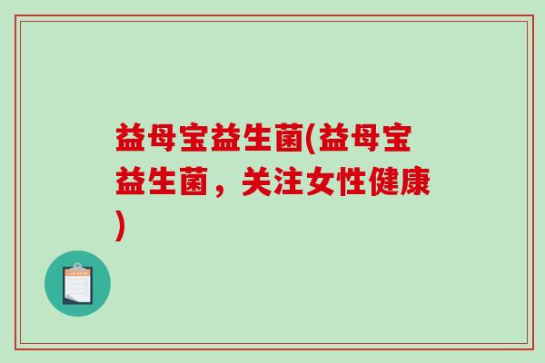 益母宝益生菌(益母宝益生菌，关注女性健康)