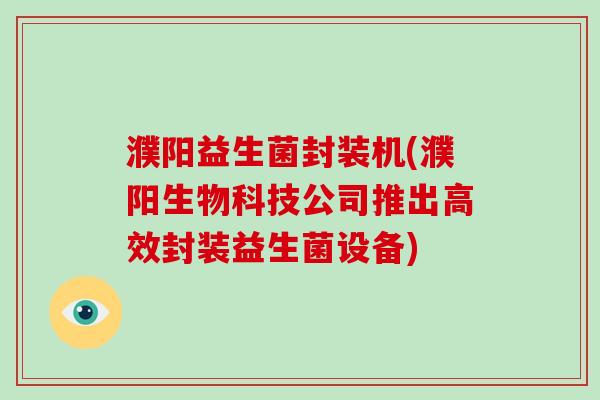 濮阳益生菌封装机(濮阳生物科技公司推出高效封装益生菌设备)