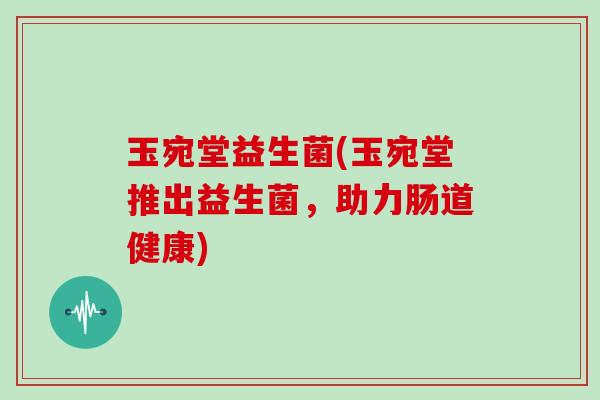玉宛堂益生菌(玉宛堂推出益生菌，助力肠道健康)