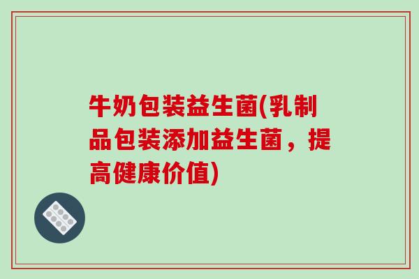 牛奶包装益生菌(乳制品包装添加益生菌，提高健康价值)