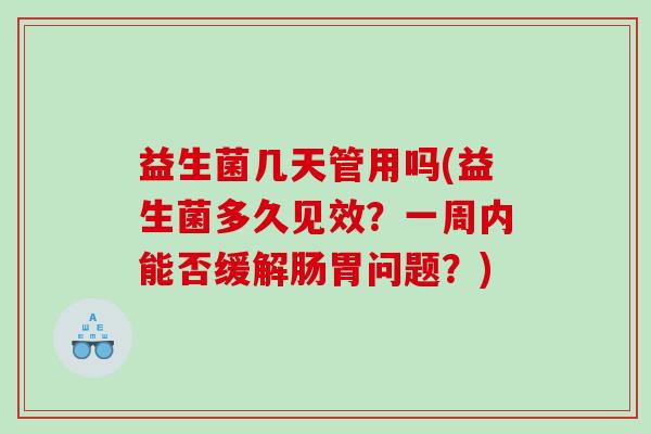 益生菌几天管用吗(益生菌多久见效？一周内能否缓解肠胃问题？)