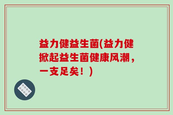益力健益生菌(益力健掀起益生菌健康风潮，一支足矣！)