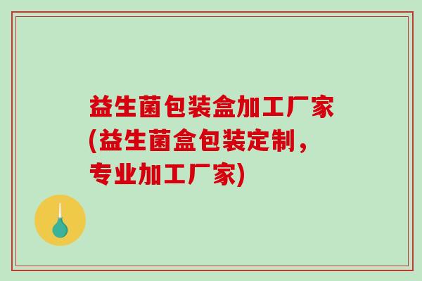 益生菌包装盒加工厂家(益生菌盒包装定制，专业加工厂家)