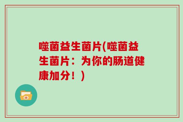 噬菌益生菌片(噬菌益生菌片:为你的肠道健康加分!) 噬菌益生菌片(噬菌益生菌片:为你的肠道健康加分!)