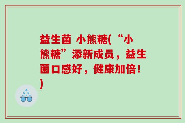 益生菌 小熊糖(“小熊糖”添新成员，益生菌口感好，健康加倍！)