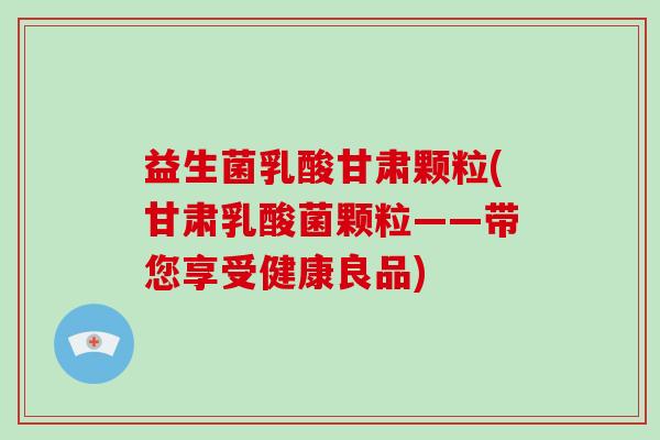 益生菌乳酸甘肃颗粒(甘肃乳酸菌颗粒——带您享受健康良品)
