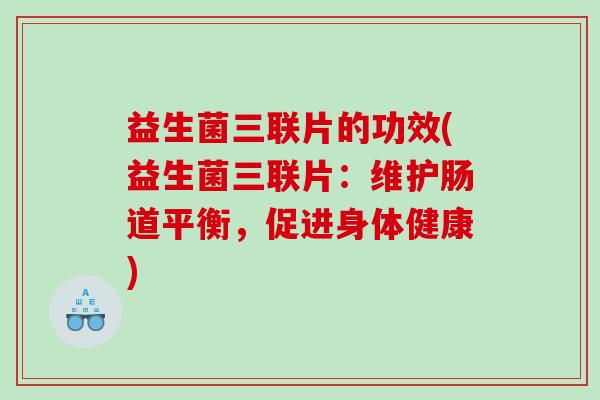 益生菌三联片的功效(益生菌三联片:维护肠道平衡,促进身体健康) 益生菌三联片的功效(益生菌三联片:维护肠道平衡,促进身体健康)