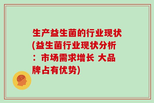 生产益生菌的行业现状(益生菌行业现状分析:市场需求增长 大品牌占有优势) 生产益生菌的行业现状(益生菌行业现状分析:市场需求增长 大品牌占有优势)