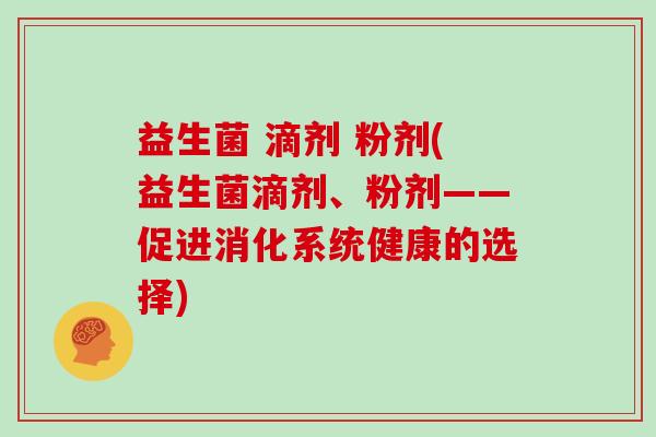 益生菌 滴剂 粉剂(益生菌滴剂、粉剂——促进消化系统健康的选择)