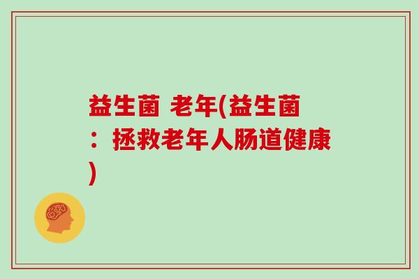 益生菌 老年(益生菌：拯救老年人肠道健康)