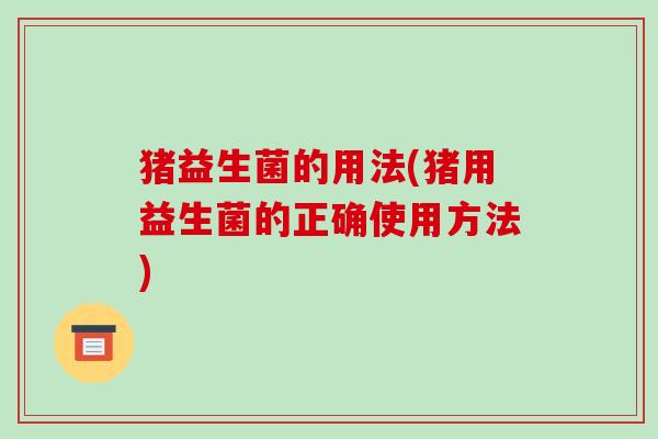 猪益生菌的用法(猪用益生菌的正确使用方法) 猪益生菌的用法(猪用益生菌的正确使用方法)