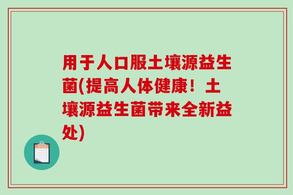 用于人口服土壤源益生菌(提高人体健康!土壤源益生菌带来全新益处) 用于人口服土壤源益生菌(提高人体健康!土壤源益生菌带来全新益处)