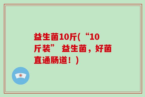 益生菌10斤(“10斤装” 益生菌，好菌直通肠道！)