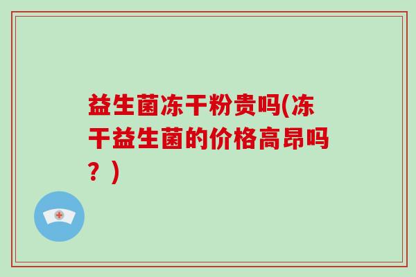 益生菌冻干粉贵吗(冻干益生菌的价格高昂吗？)