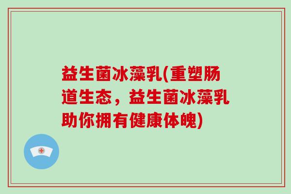 益生菌冰藻乳(重塑肠道生态,益生菌冰藻乳助你拥有健康体魄) 益生菌冰藻乳(重塑肠道生态,益生菌冰藻乳助你拥有健康体魄)