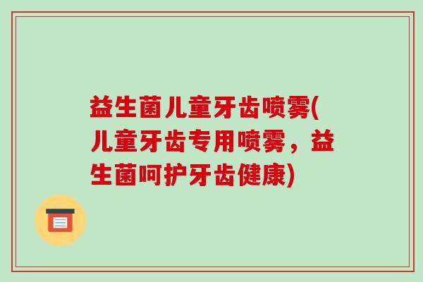 益生菌儿童牙齿喷雾(儿童牙齿专用喷雾，益生菌呵护牙齿健康)