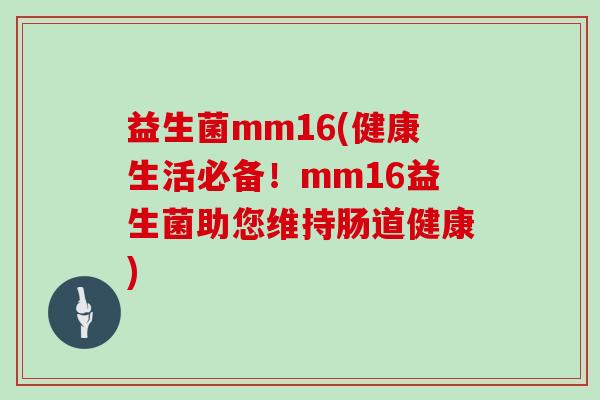 益生菌mm16(健康生活必备!mm16益生菌助您维持肠道健康) 益生菌mm16(健康生活必备!mm16益生菌助您维持肠道健康)