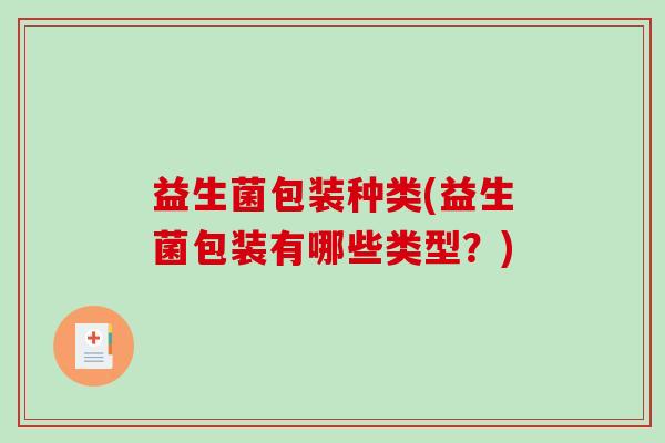 益生菌包装种类(益生菌包装有哪些类型?) 益生菌包装种类(益生菌包装有哪些类型?)