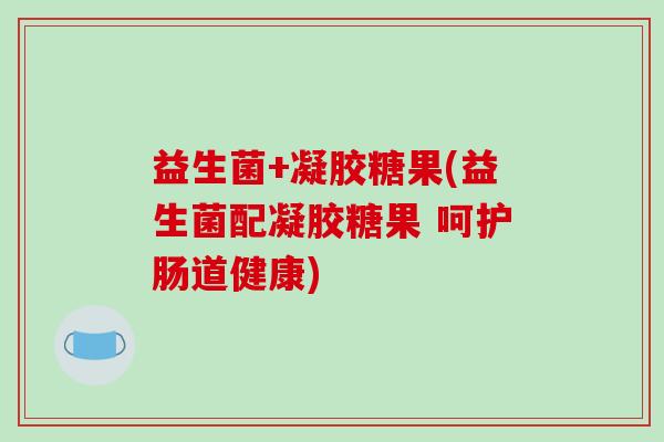 益生菌+凝胶糖果(益生菌配凝胶糖果 呵护肠道健康) 益生菌+凝胶糖果(益生菌配凝胶糖果 呵护肠道健康)