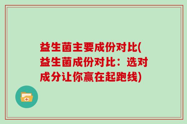 益生菌主要成份对比(益生菌成份对比:选对成分让你赢在起跑线) 益生菌主要成份对比(益生菌成份对比:选对成分让你赢在起跑线)