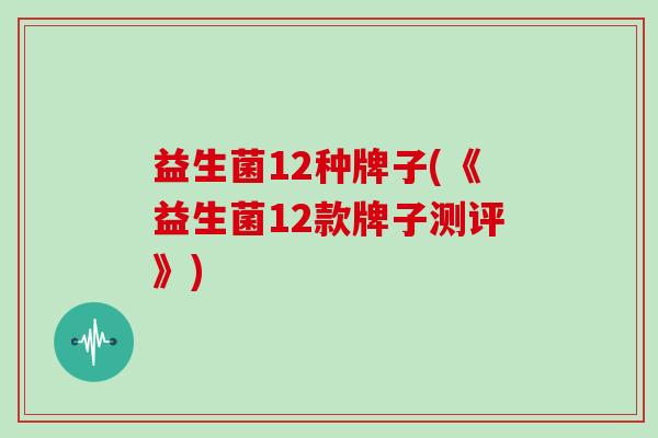 益生菌12种牌子(《益生菌12款牌子测评》)